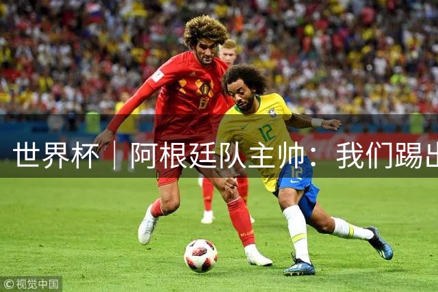 世界杯｜阿根廷队主帅：我们踢出了足球最本真的样子