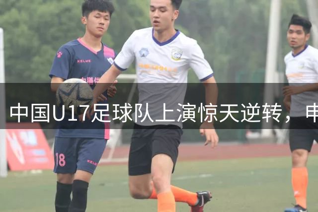中国U17足球队上演惊天逆转，申花主帅斯卢茨基确认离任