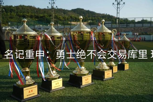 名记重申：勇士绝不会交易库里 球员本人亦无意申请交易