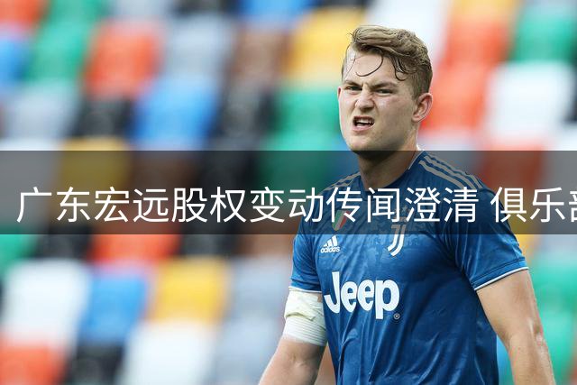 广东宏远股权变动传闻澄清 俱乐部经营稳健无需外部注资