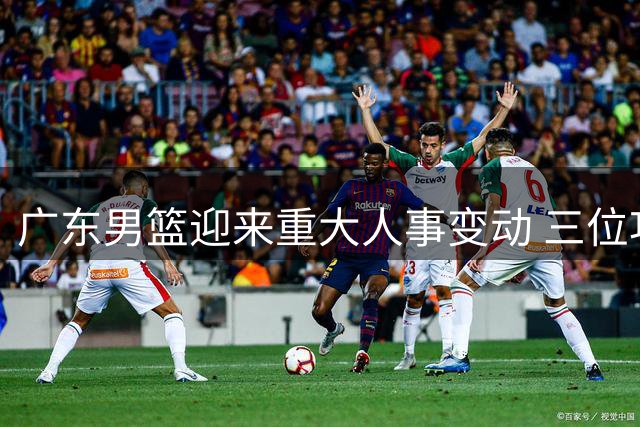 广东男篮迎来重大人事变动 三位功勋老将或接掌总经理