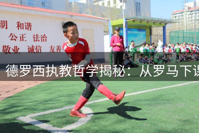 德罗西执教哲学揭秘：从罗马下课之痛到热那亚的青春革命