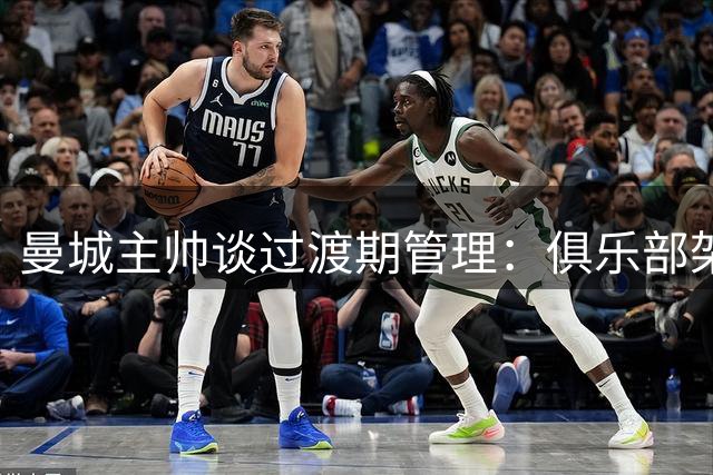 曼城主帅谈过渡期管理：俱乐部架构是传承关键