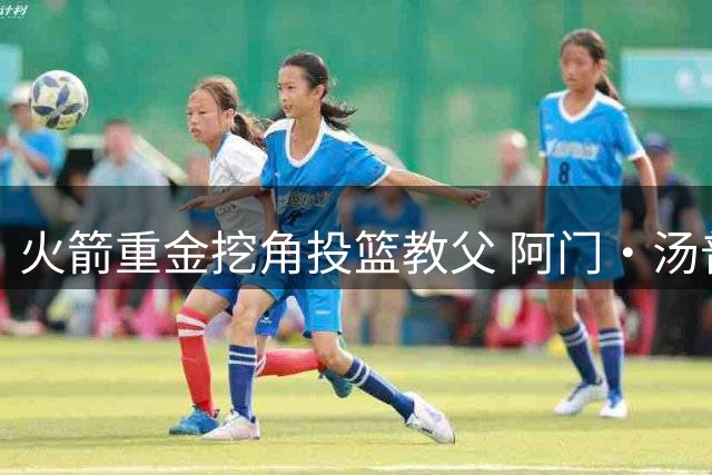 火箭重金挖角投篮教父 阿门·汤普森迎来关键时刻