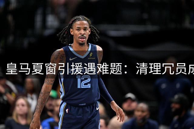 皇马夏窗引援遇难题：清理冗员成补强关键前提