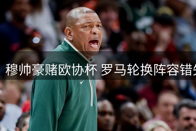 穆帅豪赌欧协杯 罗马轮换阵容错失欧冠资格