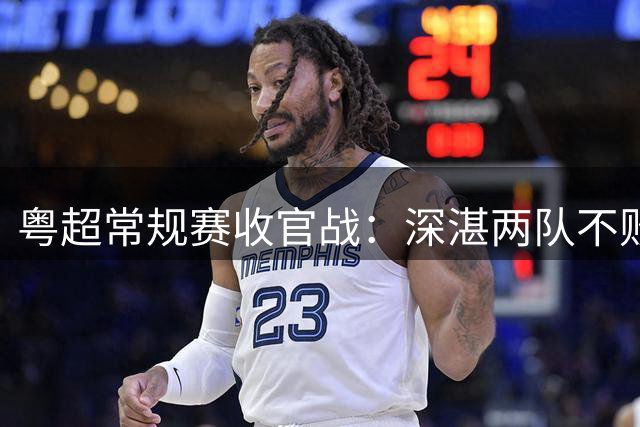 粤超常规赛收官战：深湛两队不败领跑 佛山2-4憾负中山将战附加赛