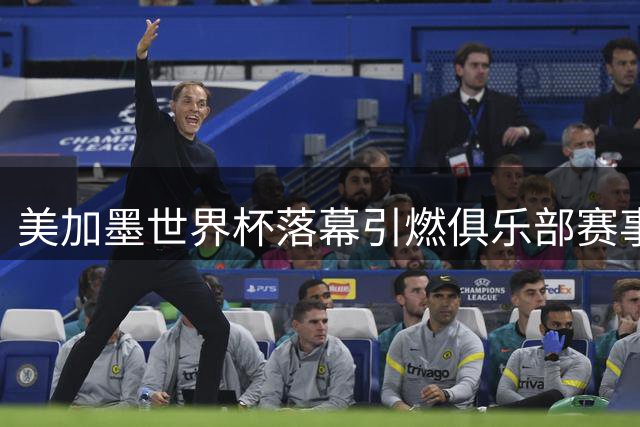 美加墨世界杯落幕引燃俱乐部赛事热潮 三大豪门新赛季看点解析
