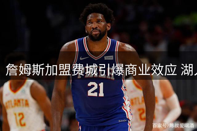 詹姆斯加盟费城引爆商业效应 湖人豪门地位岿然不动