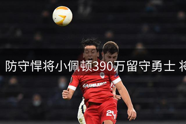 防守悍将小佩顿390万留守勇士 将开启第11个NBA赛季